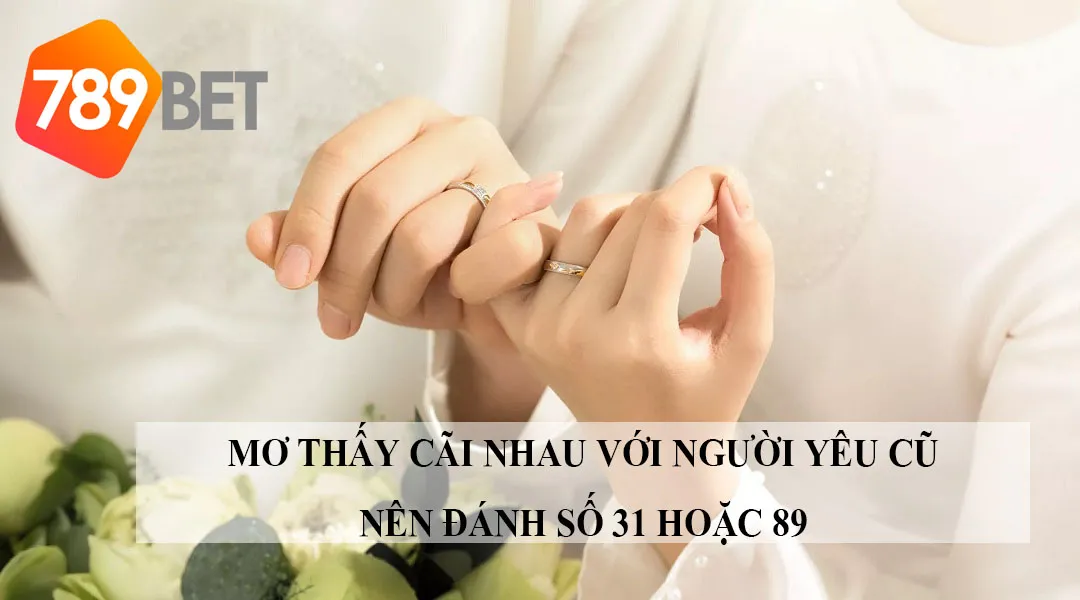 Mơ thấy cãi nhau với người yêu cũ nên đánh số 31 hoặc 89